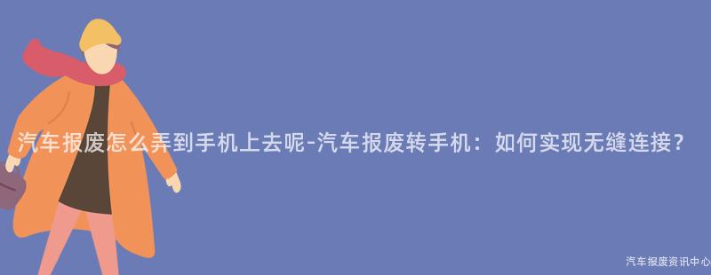 汽车报废怎么弄到手机上去呢-汽车报废转手机：如何实现无缝连接？