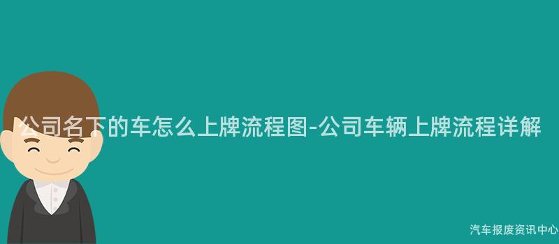公司名下的车怎么上牌流程图-公司车辆上牌流程详解