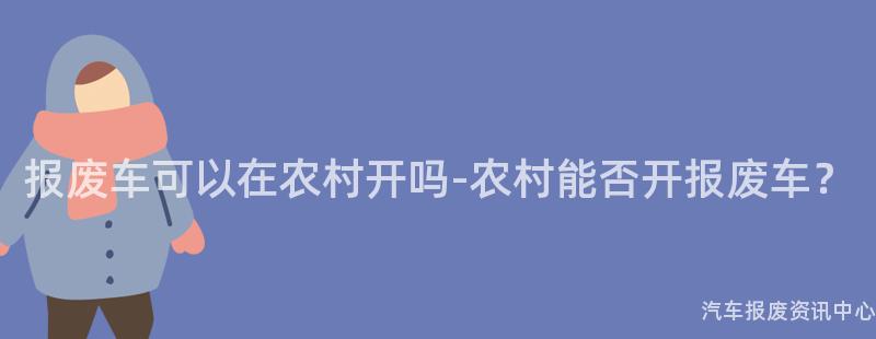 报废车可以在农村开吗-农村能否开报废车？