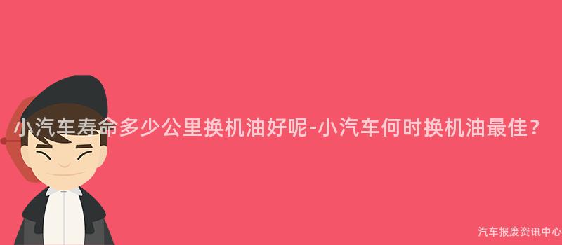 小汽车寿命多少公里换机油好呢-小汽车何时换机油最佳？