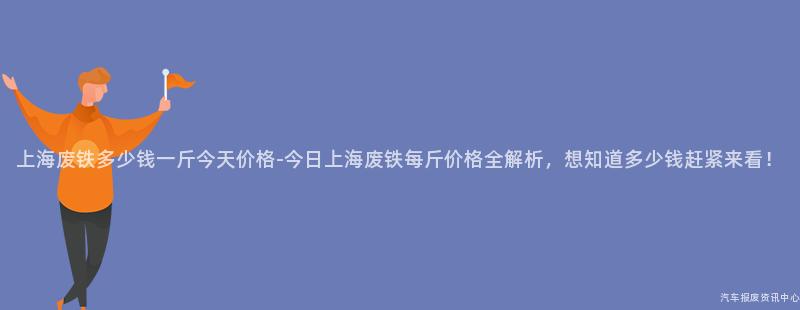上海废铁多少钱一斤今天价格-今日上海废铁每斤价格全解析，想知道多少钱赶紧来看！