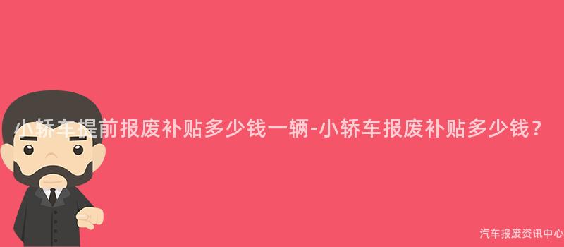 小轿车提前报废补贴多少钱一辆-小轿车报废补贴多少钱？