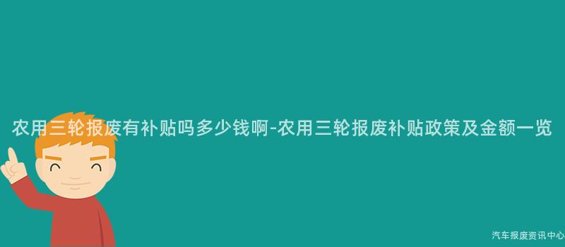 农用三轮报废有补贴吗多少钱啊-农用三轮报废补贴政策及金额一览
