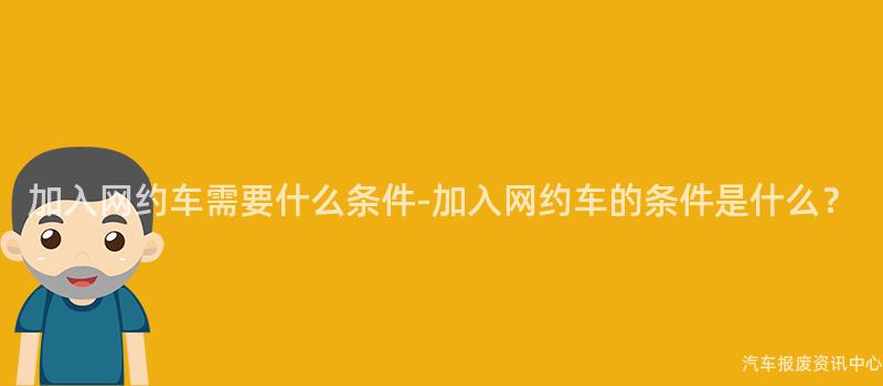 加入网约车需要什么条件-加入网约车的条件是什么？