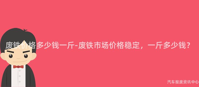 废铁价格多少钱一斤-废铁市场价格稳定，一斤多少钱？