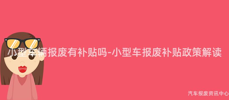 小型车辆报废有补贴吗-小型车报废补贴政策解读