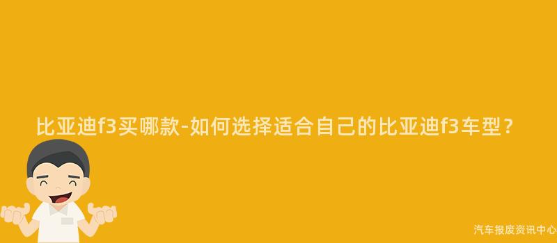 比亚迪f3买哪款-如何选择适合自己的比亚迪f3车型？