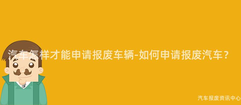 汽车怎样才能申请报废车辆-如何申请报废汽车？