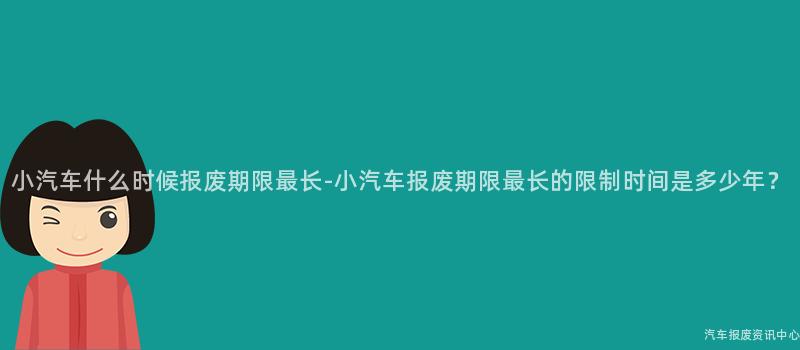 小汽车什么时候报废期限最长-小汽车报废期限最长的限制时间是多少年？