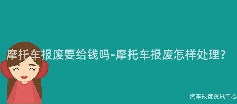 摩托车报废要给钱吗-摩托车报废怎样处理？