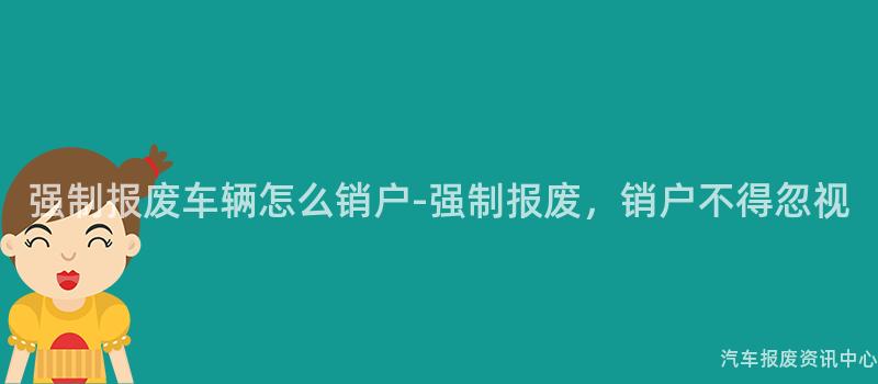 强制报废车辆怎么销户-强制报废，销户不得忽视