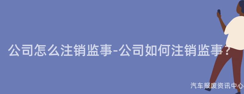 公司怎么注销监事-公司如何注销监事？