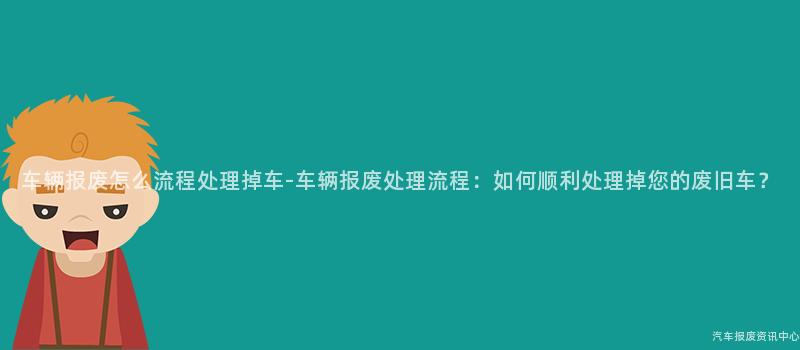车辆报废怎么流程处理掉车-车辆报废处理流程：如何顺利处理掉您的废旧车？