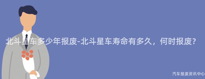 北斗星车多少年报废-北斗星车寿命有多久，何时报废？