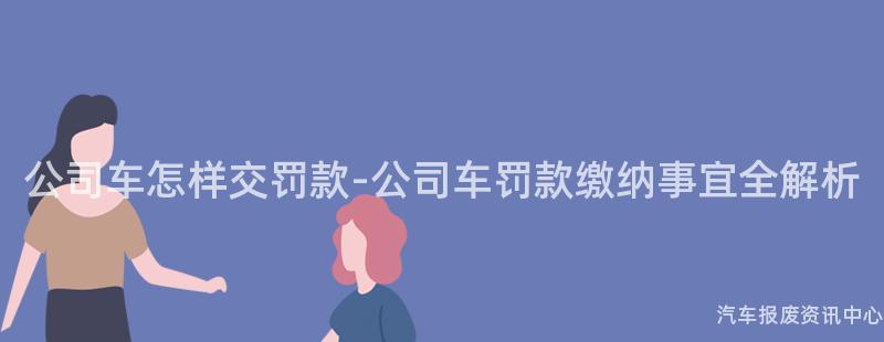 公司车怎样交罚款-公司车罚款缴纳事宜全解析