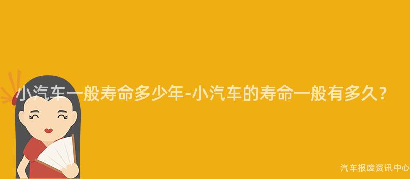 小汽车一般寿命多少年-小汽车的寿命一般有多久？