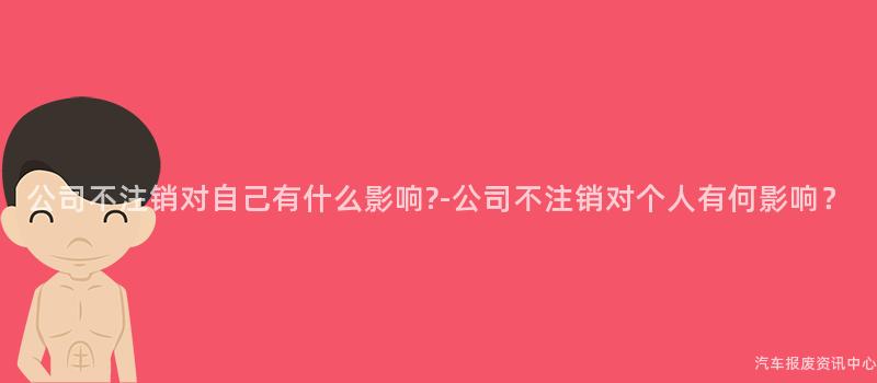 公司不注销对自己有什么影响?-公司不注销对个人有何影响？