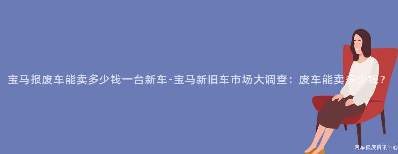 宝马报废车能卖多少钱一台新车-宝马新旧车市场大调查：废车能卖多少钱？