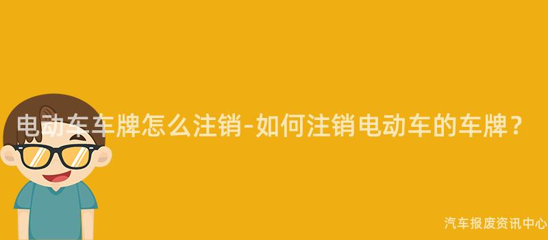 电动车车牌怎么注销-如何注销电动车的车牌？