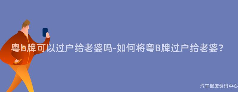 粤b牌可以过户给老婆吗-如何将粤B牌过户给老婆？
