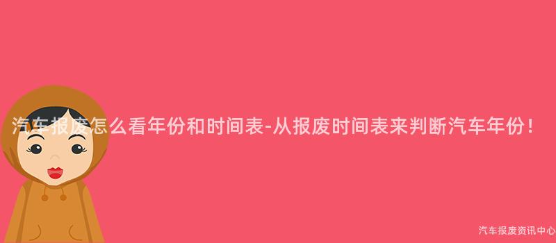 汽车报废怎么看年份和时间表-从报废时间表来判断汽车年份！