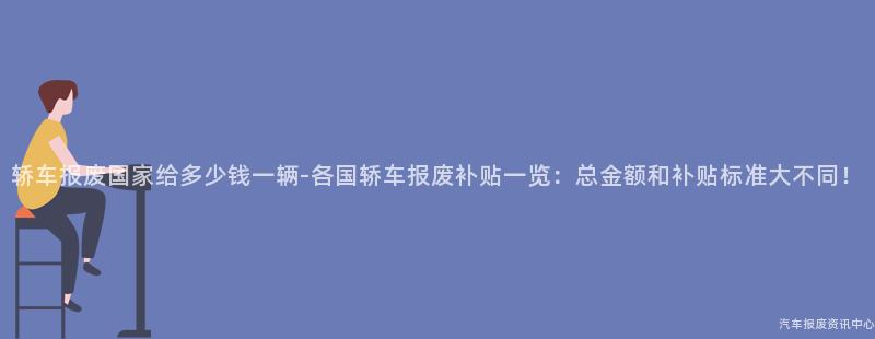轿车报废国家给多少钱一辆-各国轿车报废补贴一览：总金额和补贴标准大不同！