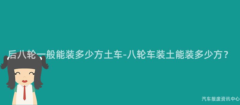 后八轮一般能装多少方土车-八轮车装土能装多少方？