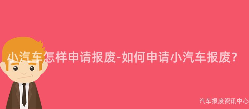 小汽车怎样申请报废-如何申请小汽车报废？