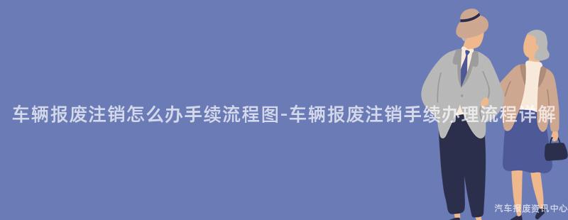 车辆报废注销怎么办手续流程图-车辆报废注销手续办理流程详解