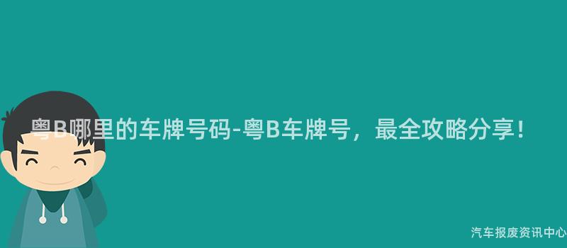 粤B哪里的车牌号码-粤B车牌号，最全攻略分享！
