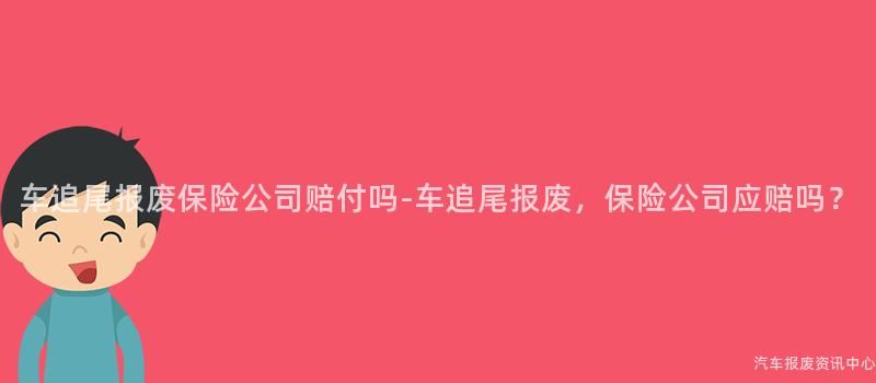 车追尾报废保险公司赔付吗-车追尾报废，保险公司应赔吗？