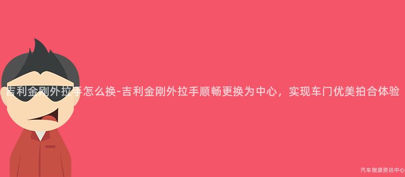吉利金刚外拉手怎么换-吉利金刚外拉手顺畅更换为中心，实现车门优美拍合体验