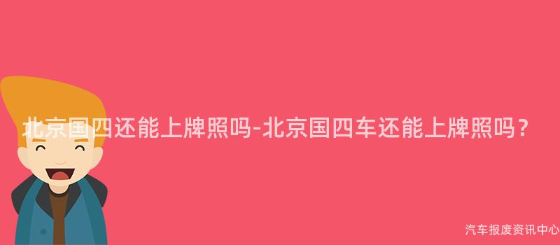 北京国四还能上牌照吗-北京国四车还能上牌照吗？