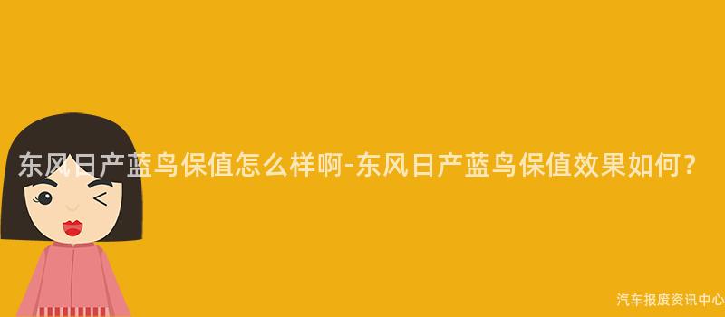 东风日产蓝鸟保值怎么样啊-东风日产蓝鸟保值效果如何？