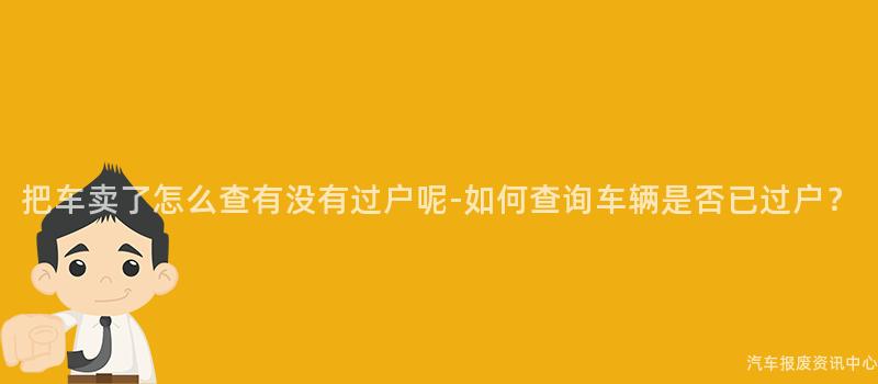 把车卖了怎么查有没有过户呢-如何查询车辆是否已过户？