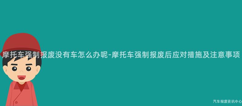 摩托车强制报废没有车怎么办呢-摩托车强制报废后应对措施及注意事项