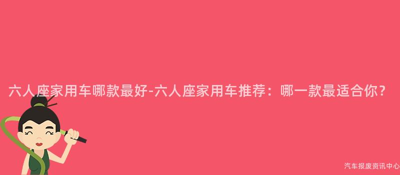 六人座家用车哪款最好-六人座家用车推荐：哪一款最适合你？
