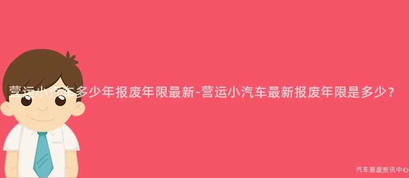 营运小汽车多少年报废年限最新-营运小汽车最新报废年限是多少？