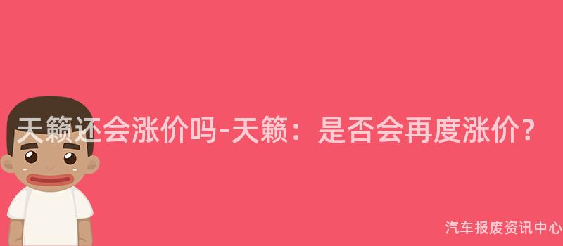 天籁还会涨价吗-天籁：是否会再度涨价？