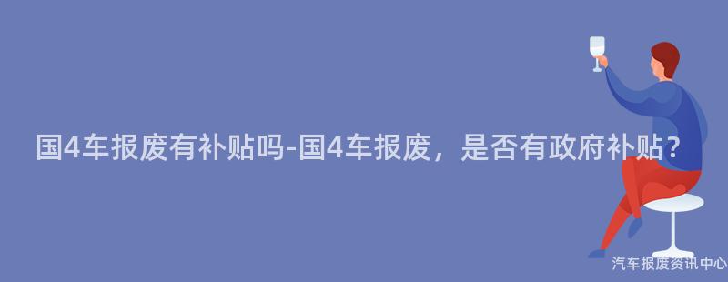 国4车报废有补贴吗-国4车报废，是否有政府补贴？