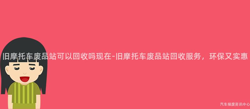 旧摩托车废品站可以回收吗现在-旧摩托车废品站回收服务，环保又实惠