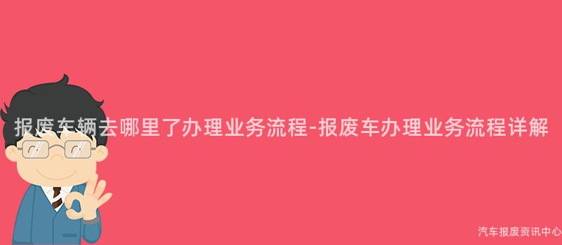 报废车辆去哪里了办理业务流程-报废车办理业务流程详解