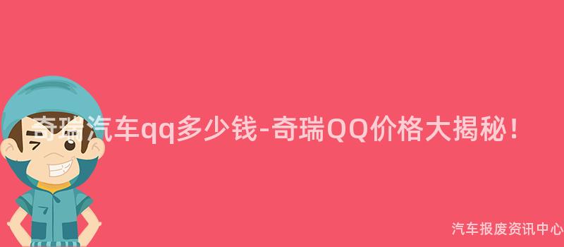 奇瑞汽车qq多少钱-奇瑞QQ价格大揭秘！