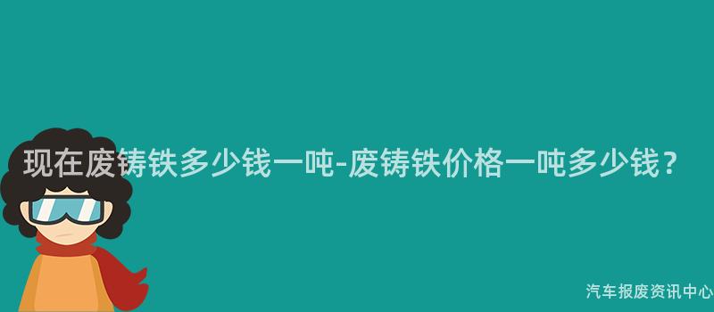 现在废铸铁多少钱一吨-废铸铁价格一吨多少钱？