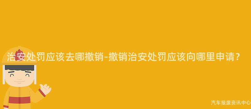 治安处罚应该去哪撤销-撤销治安处罚应该向哪里申请？