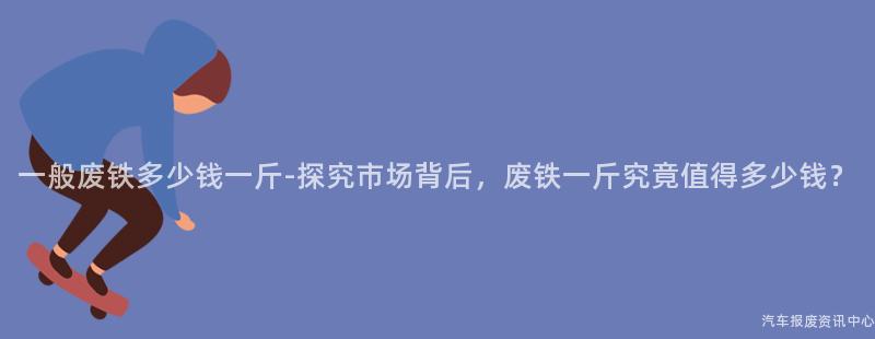 一般废铁多少钱一斤-探究市场背后，废铁一斤究竟值得多少钱？