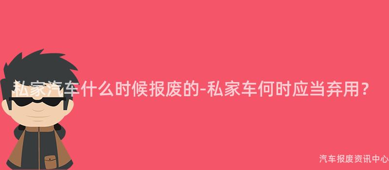 私家汽车什么时候报废的-私家车何时应当弃用？