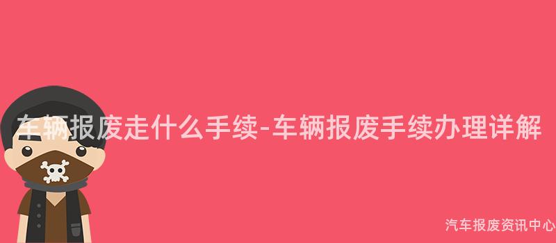 车辆报废走什么手续-车辆报废手续办理详解