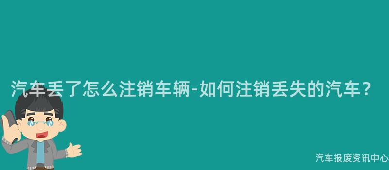 汽车丢了怎么注销车辆-如何注销丢失的汽车？
