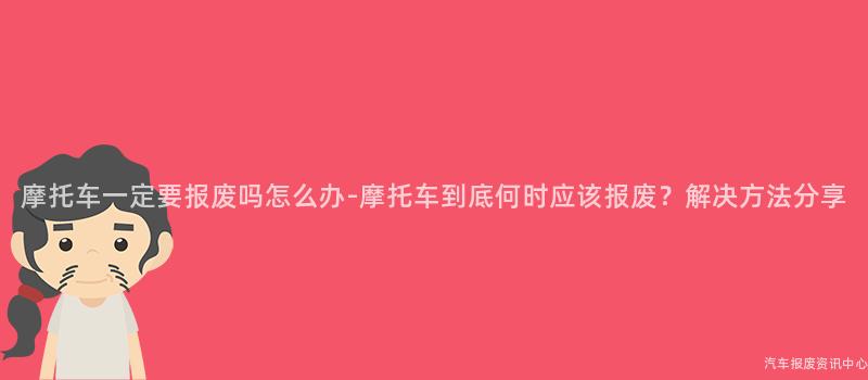 摩托车一定要报废吗怎么办-摩托车到底何时应该报废？解决方法分享